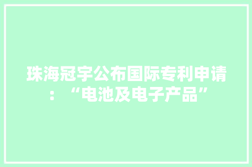 珠海冠宇公布国际专利申请：“电池及电子产品”