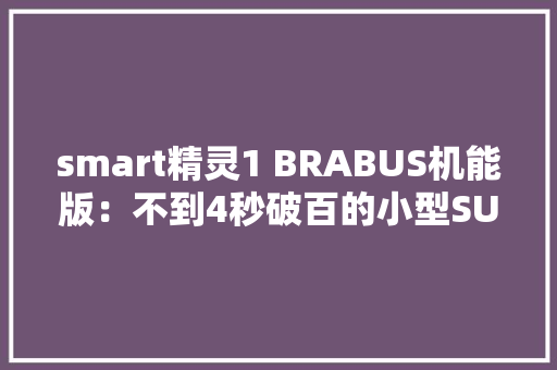 smart精灵1 BRABUS机能版：不到4秒破百的小型SUV,还自带V6声浪