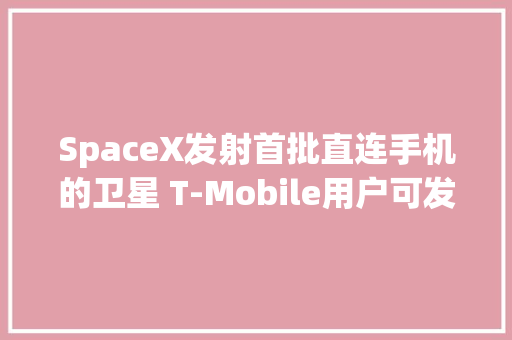 SpaceX发射首批直连手机的卫星 T-Mobile用户可发短信