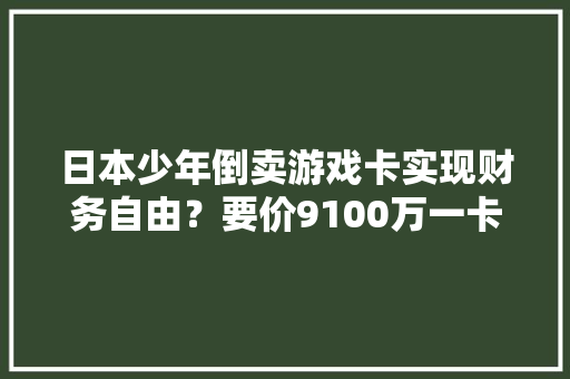 日本少年倒卖游戏卡实现财务自由？要价9100万一卡难求 日本少年倒卖游戏卡实现财务自由？要价9100万一卡难求 智能科技