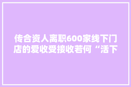 传合资人离职600家线下门店的爱收受接收若何“活下去”? 传合资人离职600家线下门店的爱收受接收若何“活下去”? 人工智能