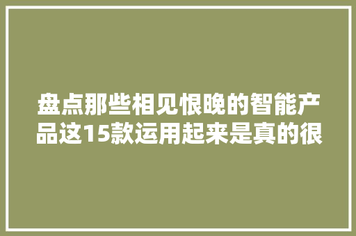 盘点那些相见恨晚的智能产品这15款运用起来是真的很方便