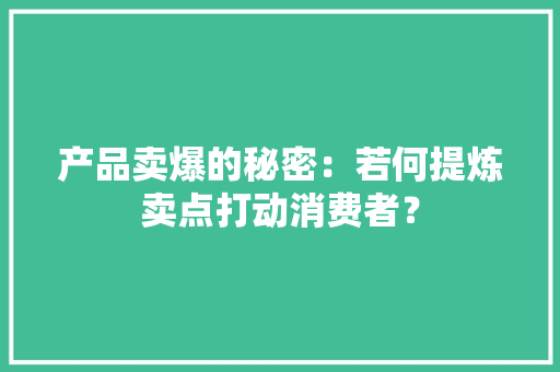 产品卖爆的秘密：若何提炼卖点打动消费者？ 产品卖爆的秘密：若何提炼卖点打动消费者？ 互联通信