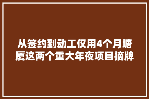 从签约到动工仅用4个月塘厦这两个重大年夜项目摘牌动工