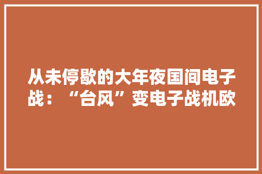 从未停歇的大年夜国间电子战：“台风”变电子战机欧洲军工精华之作