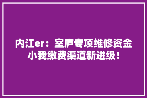 内江er：室庐专项维修资金小我缴费渠道新进级！