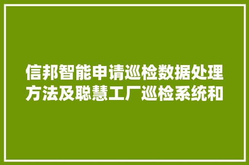 信邦智能申请巡检数据处理方法及聪慧工厂巡检系统和相关介质轨范专利有效筛选出巡检申报中的有效巡检事宜记录 信邦智能申请巡检数据处理方法及聪慧工厂巡检系统和相关介质轨范专利有效筛选出巡检申报中的有效巡检事宜记录 智能科技