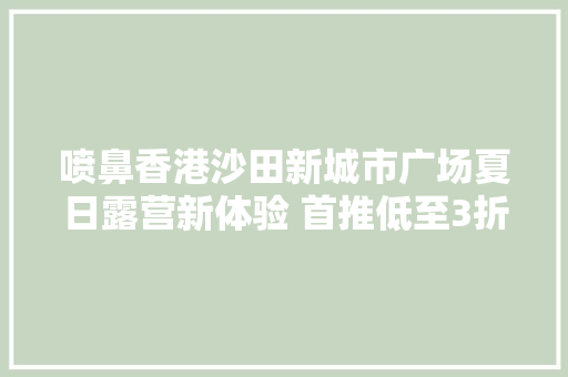 喷鼻香港沙田新城市广场夏日露营新体验 首推低至3折露营购物优惠