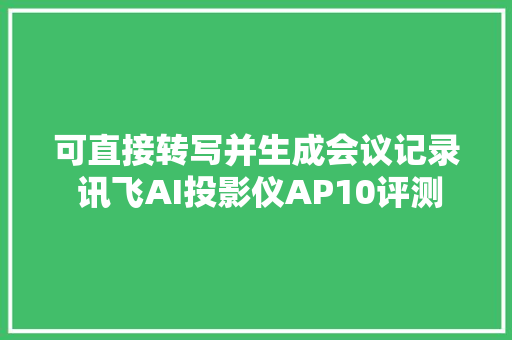 可直接转写并生成会议记录 讯飞AI投影仪AP10评测