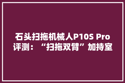 石头扫拖机械人P10S Pro评测：“扫拖双臂”加持室内清洁全覆盖