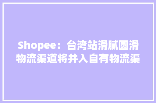 Shopee：台湾站滑腻圆滑物流渠道将并入自有物流渠道SLS