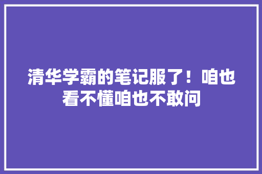 清华学霸的笔记服了！咱也看不懂咱也不敢问