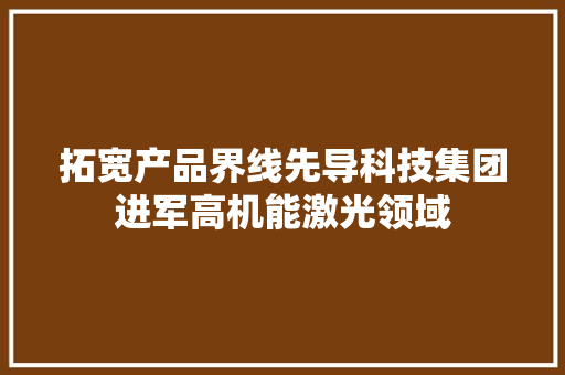 拓宽产品界线先导科技集团进军高机能激光领域