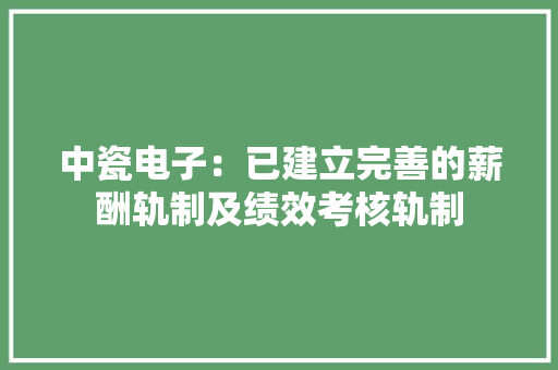 中瓷电子：已建立完善的薪酬轨制及绩效考核轨制