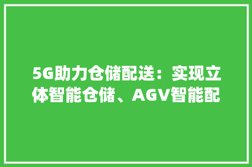 5G助力仓储配送：实现立体智能仓储、AGV智能配送 | 立异场景