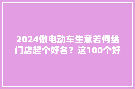 2024做电动车生意若何给门店起个好名？这100个好名字任你选！