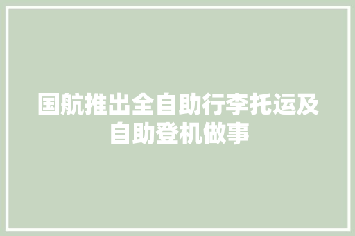 国航推出全自助行李托运及自助登机做事