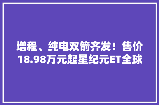 增程、纯电双箭齐发！售价18.98万元起星纪元ET全球上市 增程、纯电双箭齐发！售价18.98万元起星纪元ET全球上市 人工智能