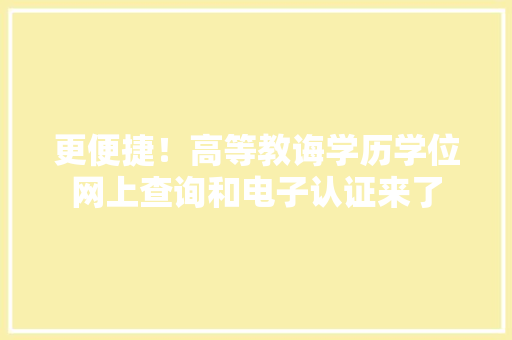 更便捷！高等教诲学历学位网上查询和电子认证来了