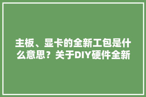 主板、显卡的全新工包是什么意思？关于DIY硬件全新工包科普常识 主板、显卡的全新工包是什么意思？关于DIY硬件全新工包科普常识 互联通信