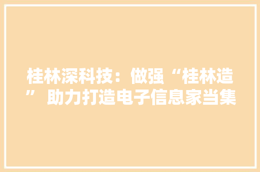 桂林深科技：做强“桂林造” 助力打造电子信息家当集群 桂林深科技：做强“桂林造” 助力打造电子信息家当集群 人工智能