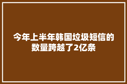 今年上半年韩国垃圾短信的数量跨越了2亿条