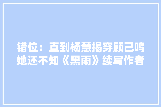 错位：直到杨慧揭穿顾己鸣她还不知《黑雨》续写作者是江娜