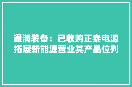 通润装备：已收购正泰电源拓展新能源营业其产品位列彭博可融资性全球排名第一 通润装备：已收购正泰电源拓展新能源营业其产品位列彭博可融资性全球排名第一 智能家居