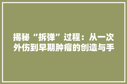 揭秘“拆弹”过程：从一次外伤到早期肿瘤的创造与手术风险解析 揭秘“拆弹”过程：从一次外伤到早期肿瘤的创造与手术风险解析 智能家居
