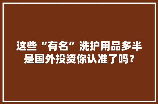 这些“有名”洗护用品多半是国外投资你认准了吗？