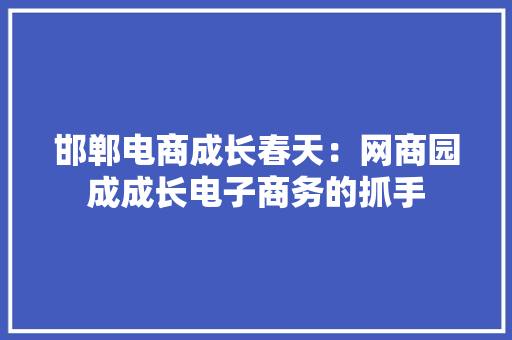邯郸电商成长春天：网商园成成长电子商务的抓手