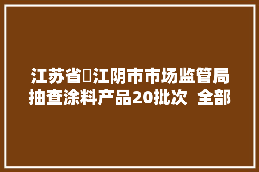 江苏省​江阴市市场监管局抽查涂料产品20批次  全部合格 江苏省​江阴市市场监管局抽查涂料产品20批次  全部合格 人工智能