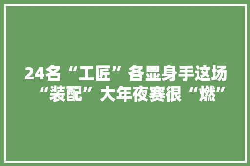 24名“工匠”各显身手这场“装配”大年夜赛很“燃”