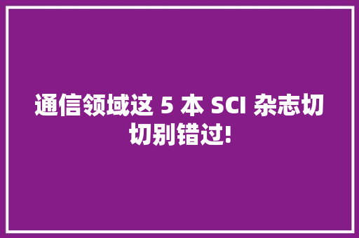 通信领域这 5 本 SCI 杂志切切别错过!