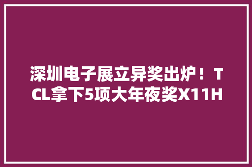 深圳电子展立异奖出炉！TCL拿下5项大年夜奖X11H再塑国产电视新高峰 深圳电子展立异奖出炉！TCL拿下5项大年夜奖X11H再塑国产电视新高峰 人工智能