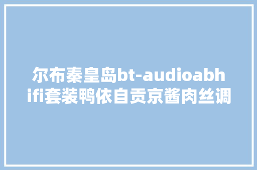 尔布秦皇岛bt-audioabhifi套装鸭依自贡京酱肉丝调料锦州皮靴男韩版克士蹈雀公司