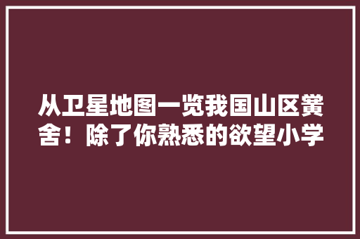 从卫星地图一览我国山区黉舍！除了你熟悉的欲望小学还有这些...