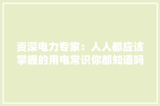 资深电力专家：人人都应该掌握的用电常识你都知道吗？ 资深电力专家：人人都应该掌握的用电常识你都知道吗？ 人工智能