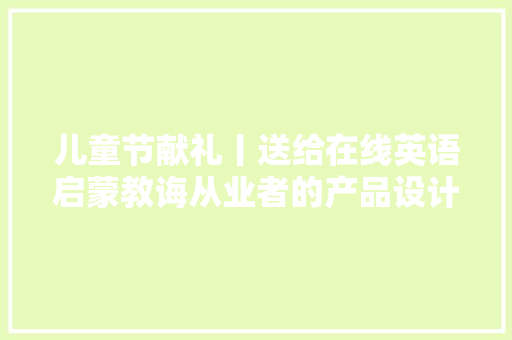 儿童节献礼丨送给在线英语启蒙教诲从业者的产品设计公式 儿童节献礼丨送给在线英语启蒙教诲从业者的产品设计公式 人工智能