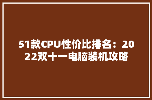 51款CPU性价比排名：2022双十一电脑装机攻略