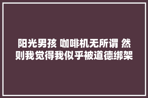 阳光男孩 咖啡机无所谓 然则我觉得我似乎被道德绑架了