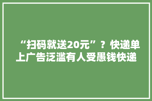 “扫码就送20元”？快递单上广告泛滥有人受愚钱快递公司：不是我们印的