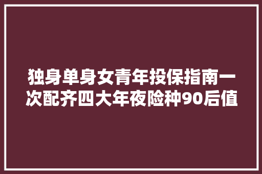 独身单身女青年投保指南一次配齐四大年夜险种90后值得收藏