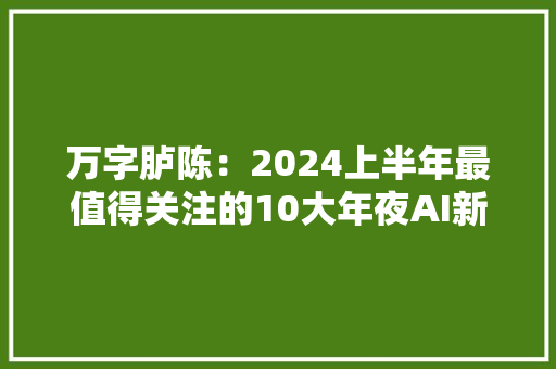 万字胪陈：2024上半年最值得关注的10大年夜AI新品丨海外篇 万字胪陈：2024上半年最值得关注的10大年夜AI新品丨海外篇 智能家居