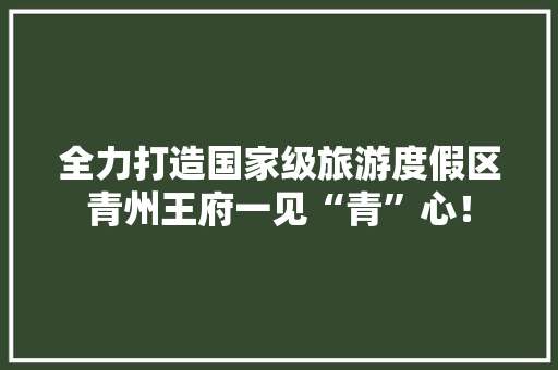 全力打造国家级旅游度假区青州王府一见“青”心！