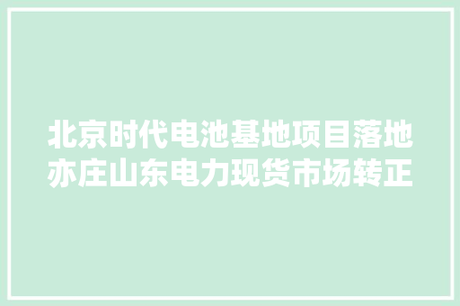 北京时代电池基地项目落地亦庄山东电力现货市场转正 北京时代电池基地项目落地亦庄山东电力现货市场转正 互联通信