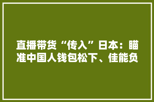 直播带货“传入”日本：瞄准中国人钱包松下、佳能负责人亲自出马 直播带货“传入”日本：瞄准中国人钱包松下、佳能负责人亲自出马 人工智能