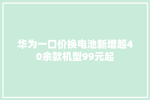 华为一口价换电池新增超40余款机型99元起