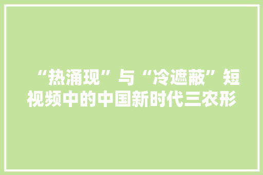 “热涌现”与“冷遮蔽”短视频中的中国新时代三农形象 “热涌现”与“冷遮蔽”短视频中的中国新时代三农形象 智能科技