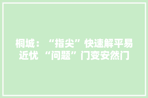 桐城：“指尖”快速解平易近忧 “问题”门变安然门